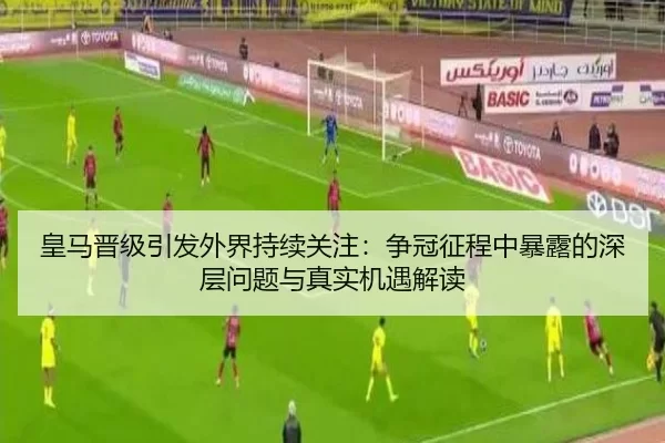 皇马晋级引发外界持续关注：争冠征程中暴露的深层问题与真实机遇解读